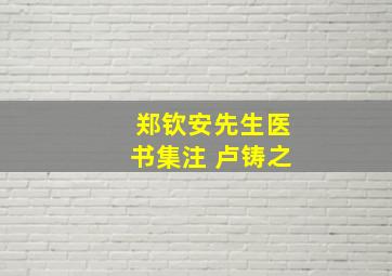 郑钦安先生医书集注 卢铸之